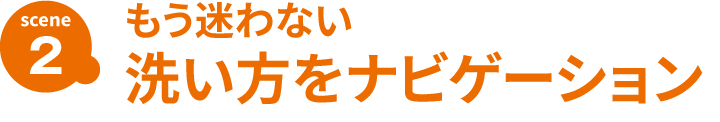 SCENE2 もう迷わない 洗い方をナビゲーション