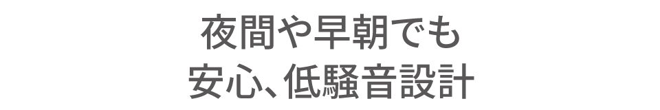夜間や早朝でも安心、低騒音設計