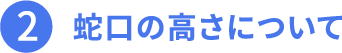2.蛇口の高さについて