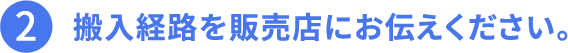 2.搬入経路を販売店にお伝えください。