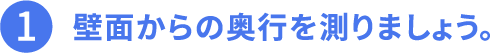 1.壁面からの奥行を測りましょう。