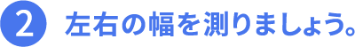 2.左右の幅を測りましょう。