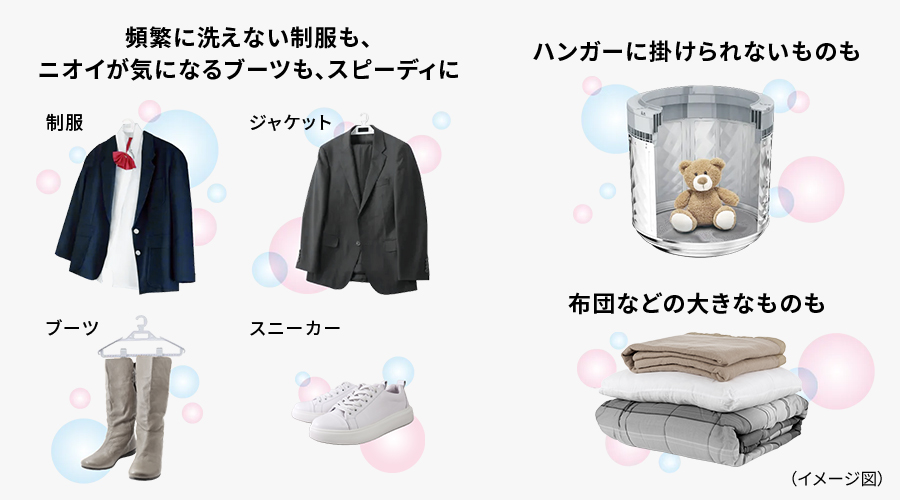 制服、ジャケット、ブーツ、スニーカー、ぬいぐるみ、布団などの大きなものなど、頻繁に洗えないものや水洗いできないもののイメージです。