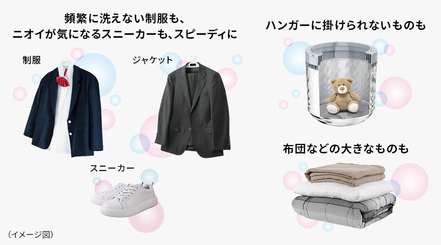 制服、ジャケット、スニーカー、ぬいぐるみ、布団などの大きなものなど、頻繁に洗えないものや水洗いできないもののイメージです。
