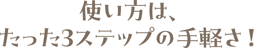 カンタンに使える。使い方は、たった3ステップの手軽さ！