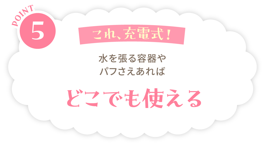 POINT5：これ、充電式！水を張る容器やパフさえあればどこでも使える
