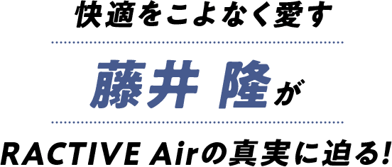 快適をこよなく愛す藤井隆がラクティブエアの真実に迫る