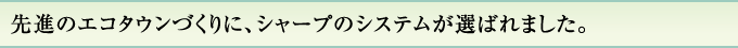 先進のエコタウンづくりに、シャープのシステムが選ばれました。