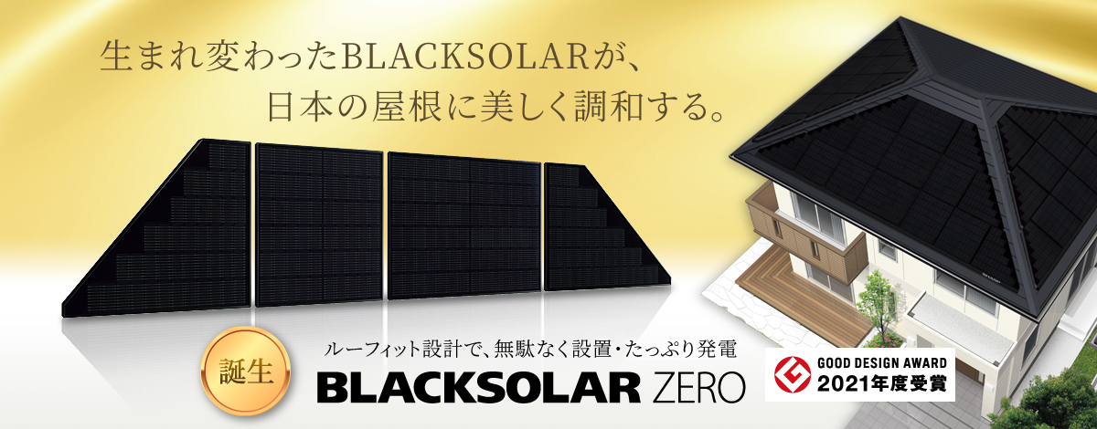 単結晶ソーラーパネル、生まれ変わったBLACKSOLARが、日本の屋根に美しく調和する。 ルーフレット設計で、無駄なく設置・たっぷり発電 BLACKSOLAR ZERO