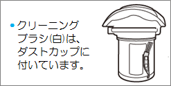 クリーニングブラシ(白)は、ダストカップに付いています