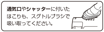 通気口やシャッターに付いたほこりも、スグトルブラシで吸い取ってください。