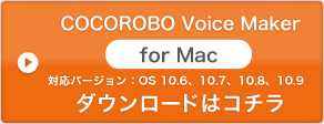 「COCOROBO Voice Maker for Mac」 対応バージョン：OS 10.6、10.7、10.8、10.9 ダウンロードはこちら
