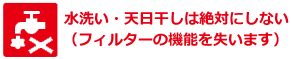 水洗い・天日干しは絶対にしない（フィルターの機能を失います）