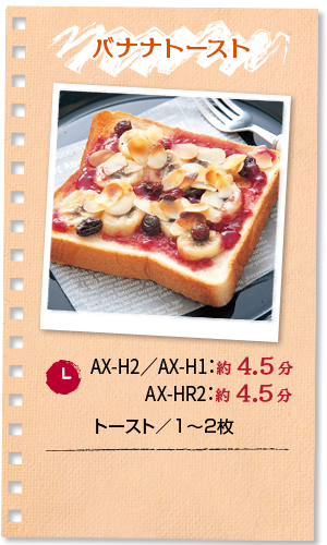 バナナトースト：調理時間 AX-H2／AX-H1：約4.5分 AX-HR2：約4.5分 ■トースト／1～2枚