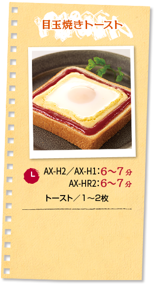 目玉焼きトースト：調理時間 AX-H2／AX-H1：6～7分 AX-HR2：6～7分 ■トースト／1～2枚