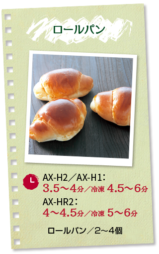 ロールパン：調理時間 AX-H2／AX-H1：3.5～4分_冷凍 4.5～6分 AX-HR2：4?4.5分_冷凍 5～6分 ■ロールパン／2～4個