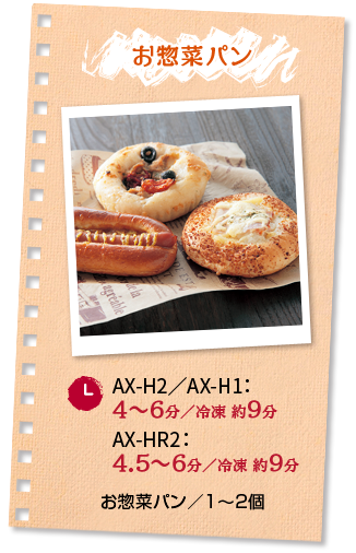 お惣菜パン：調理時間 AX-H2／AX-H1：4～6分_冷凍 約9分 AX-HR2：4.5～6分_冷凍 約9分 ■お惣菜パン／1～2個