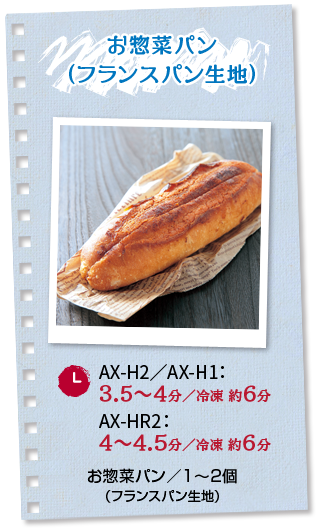 お惣菜パン（フランスパン生地）：調理時間 AX-H2／AX-H1：3.5～4分_冷凍 約6分 AX-HR2：4～4.5分_冷凍 約6分 ■お惣菜パン（フランスパン生地）／1～2個