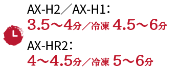調理時間　AX-H2／AX-H1：3.5〜4分_冷凍 4.5〜6分／AX-HR2：3.5〜4分_冷凍 4.5〜6分