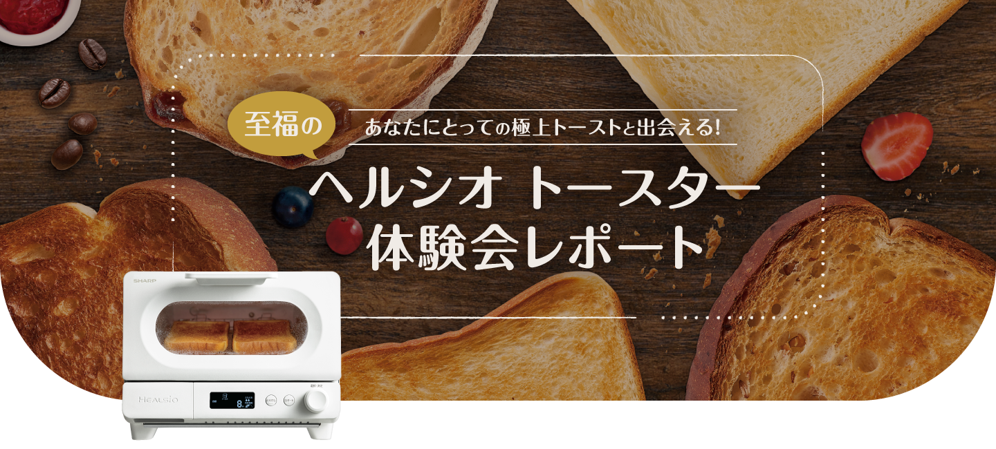 あなたにとっての極上トーストと出会える！ ヘルシオ トースター体験会レポート