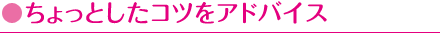 ちょっとしたコツをアドバイス