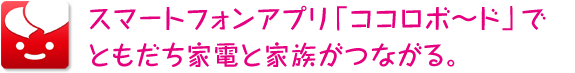 スマートフォンアプリ「ココロボ~ド」でともだち家電と家族がつながる。