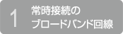 1.常時接続のブロードバンド回線