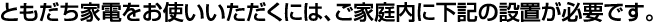 ともだち家電をお使いいただくには、ご家庭内に下記の設置が必要です。