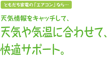 ともだち家電の「エアコン」なら…天気情報をキャッチして、天気や気温に合わせて、快適サポート。