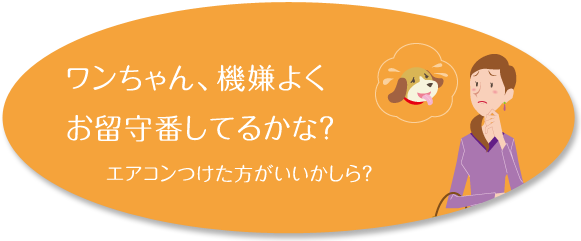 ワンちゃん、機嫌よくお留守番してるかな? エアコンつけた方がいいかしら?