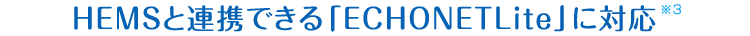 HEMSと連携できる「ECHONETLite」に対応※3
