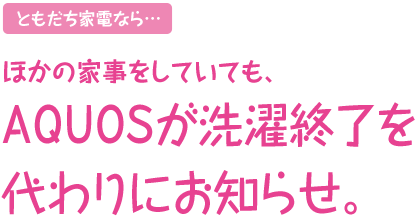 ともだち家電なら…ほかの家事をしていても、AQUOSが洗濯終了を代わりにお知らせ。