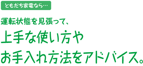 ともだち家電なら…運転状態を見張って、上手な使い方やお手入れ方法をアドバイス。
