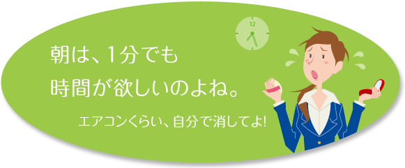 朝は、1分でも時間が欲しいのよね。 エアコンくらい、自分で消してよ!
