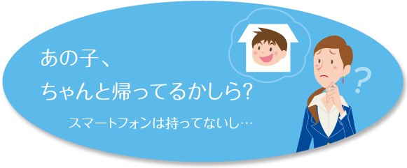 あの子、ちゃんと帰ってるかしら? スマートフォンは持ってないし…