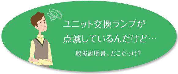 ユニット交換ランプが点滅しているんだけど… 取扱説明書、どこだっけ?
