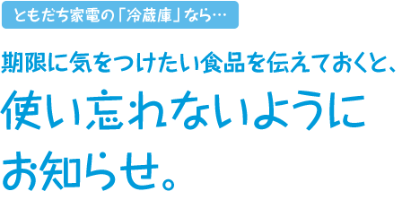 ともだち家電の「冷蔵庫」なら…期限に気をつけたい食品を伝えておくと、使い忘れないようにお知らせ。