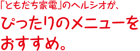 「ともだち家電」のヘルシオが、ぴったりのメニューをおすすめ。