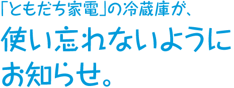 「ともだち家電」の冷蔵庫が、使い忘れないようにお知らせ。